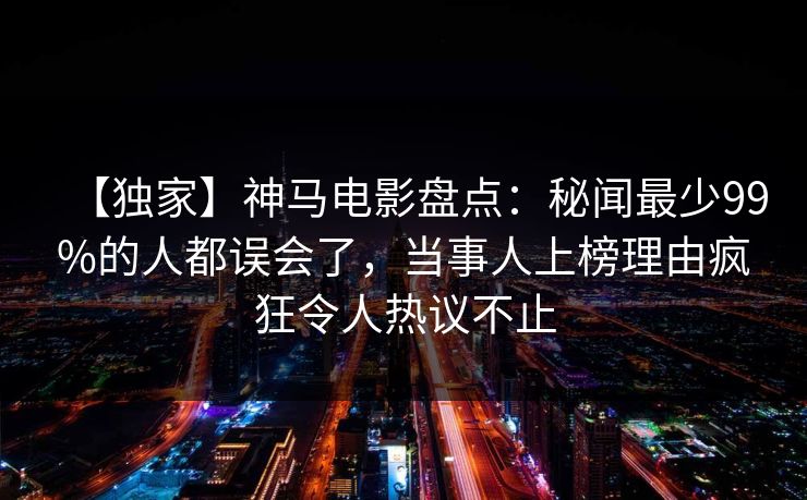 【独家】神马电影盘点：秘闻最少99%的人都误会了，当事人上榜理由疯狂令人热议不止