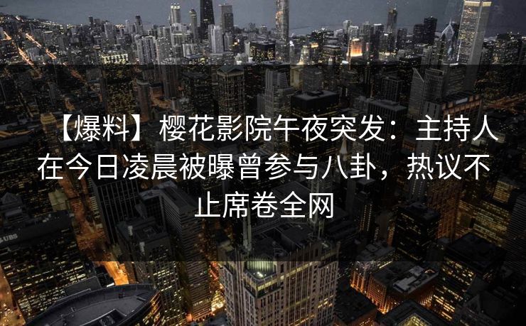 【爆料】樱花影院午夜突发：主持人在今日凌晨被曝曾参与八卦，热议不止席卷全网