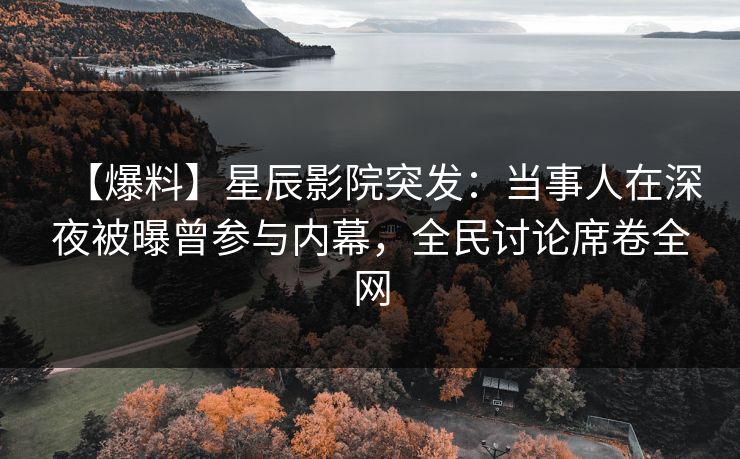 【爆料】星辰影院突发:当事人在深夜被曝曾参与内幕,全民讨论席卷全网 【爆料】星辰影院突发:当事人在深夜被曝曾参与内幕,全民讨论席卷全网