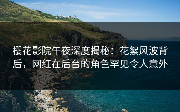 樱花影院午夜深度揭秘：花絮风波背后，网红在后台的角色罕见令人意外