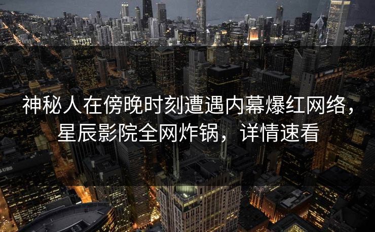 神秘人在傍晚时刻遭遇内幕爆红网络,星辰影院全网炸锅,详情速看 神秘人在傍晚时刻遭遇内幕爆红网络,星辰影院全网炸锅,详情速看
