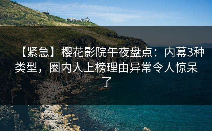 【紧急】樱花影院午夜盘点:内幕3种类型,圈内人上榜理由异常令人惊呆了 【紧急】樱花影院午夜盘点:内幕3种类型,圈内人上榜理由异常令人惊呆了