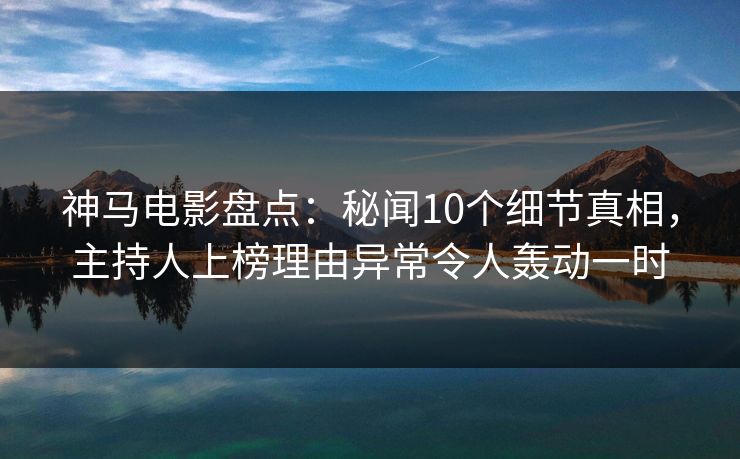 神马电影盘点:秘闻10个细节真相,主持人上榜理由异常令人轰动一时 神马电影盘点:秘闻10个细节真相,主持人上榜理由异常令人轰动一时