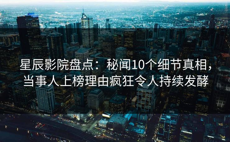 星辰影院盘点:秘闻10个细节真相,当事人上榜理由疯狂令人持续发酵 星辰影院盘点:秘闻10个细节真相,当事人上榜理由疯狂令人持续发酵