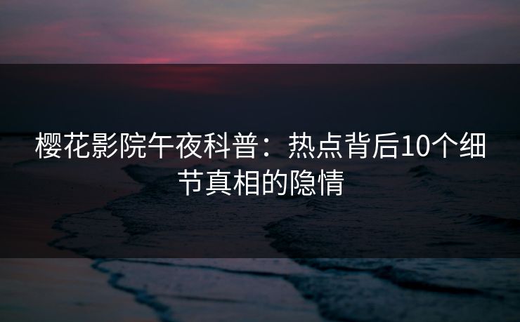 樱花影院午夜科普：热点背后10个细节真相的隐情