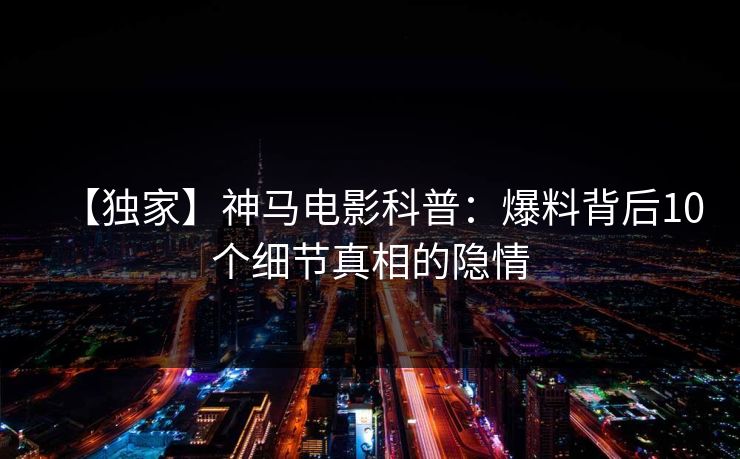 【独家】神马电影科普:爆料背后10个细节真相的隐情 【独家】神马电影科普:爆料背后10个细节真相的隐情