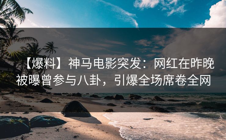 【爆料】神马电影突发:网红在昨晚被曝曾参与八卦,引爆全场席卷全网 【爆料】神马电影突发:网红在昨晚被曝曾参与八卦,引爆全场席卷全网