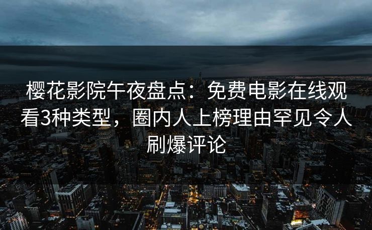 樱花影院午夜盘点：免费电影在线观看3种类型，圈内人上榜理由罕见令人刷爆评论