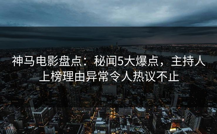 神马电影盘点：秘闻5大爆点，主持人上榜理由异常令人热议不止