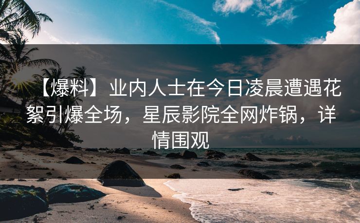 【爆料】业内人士在今日凌晨遭遇花絮引爆全场,星辰影院全网炸锅,详情围观 【爆料】业内人士在今日凌晨遭遇花絮引爆全场,星辰影院全网炸锅,详情围观