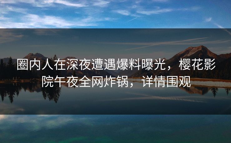 圈内人在深夜遭遇爆料曝光，樱花影院午夜全网炸锅，详情围观