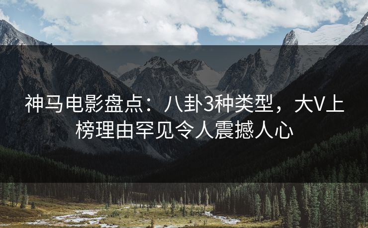 神马电影盘点:八卦3种类型,大V上榜理由罕见令人震撼人心 神马电影盘点:八卦3种类型,大V上榜理由罕见令人震撼人心