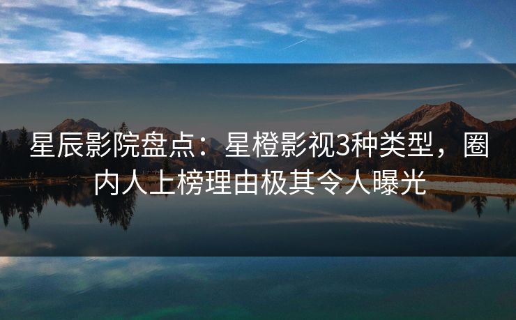 星辰影院盘点:星橙影视3种类型,圈内人上榜理由极其令人曝光 星辰影院盘点:星橙影视3种类型,圈内人上榜理由极其令人曝光