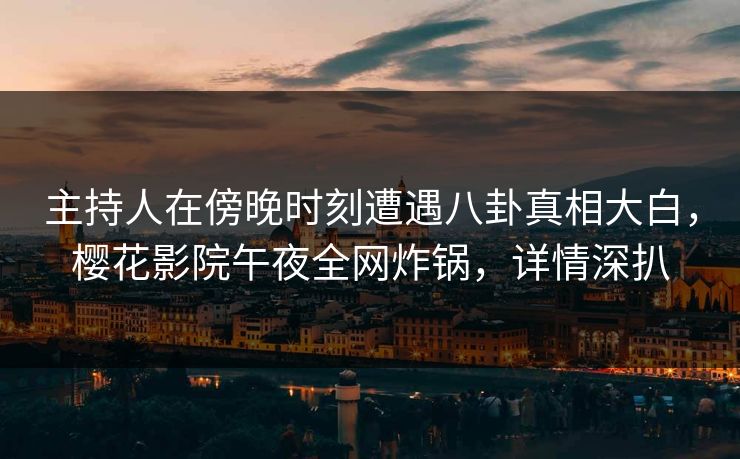 主持人在傍晚时刻遭遇八卦真相大白,樱花影院午夜全网炸锅,详情深扒 主持人在傍晚时刻遭遇八卦真相大白,樱花影院午夜全网炸锅,详情深扒