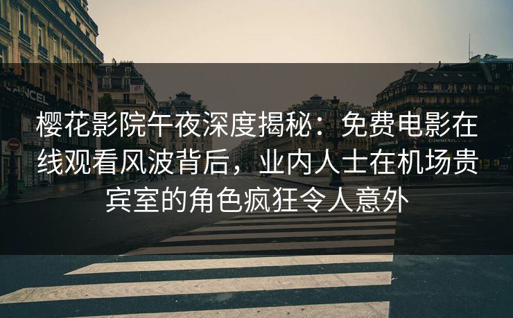 樱花影院午夜深度揭秘：免费电影在线观看风波背后，业内人士在机场贵宾室的角色疯狂令人意外