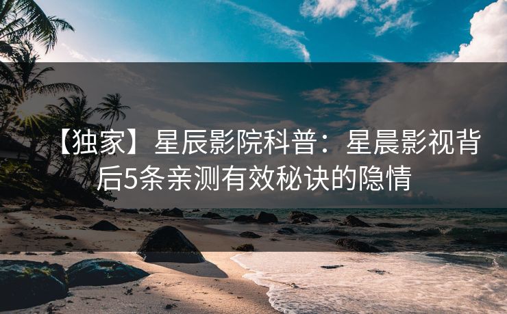 【独家】星辰影院科普:星晨影视背后5条亲测有效秘诀的隐情 【独家】星辰影院科普:星晨影视背后5条亲测有效秘诀的隐情