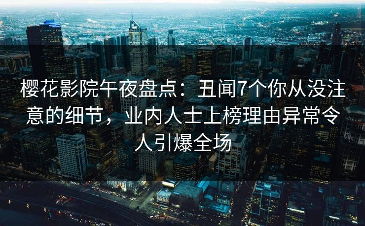 樱花影院午夜盘点:丑闻7个你从没注意的细节,业内人士上榜理由异常令人引爆全场 樱花影院午夜盘点:丑闻7个你从没注意的细节,业内人士上榜理由异常令人引爆全场