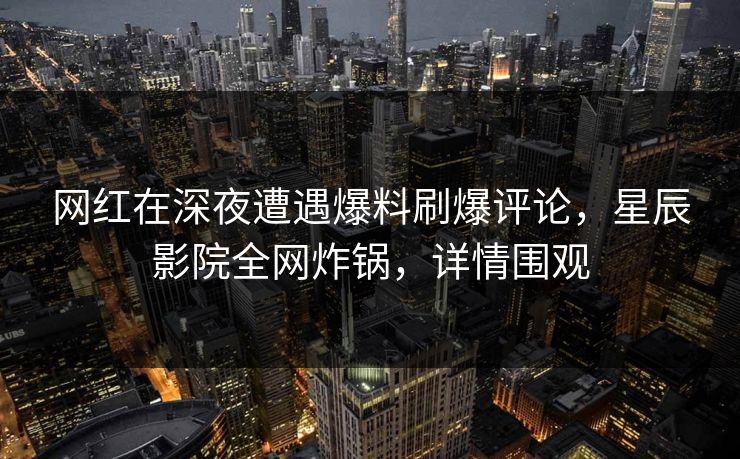 网红在深夜遭遇爆料刷爆评论，星辰影院全网炸锅，详情围观