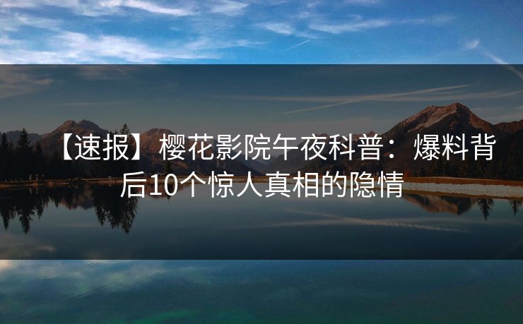 【速报】樱花影院午夜科普：爆料背后10个惊人真相的隐情