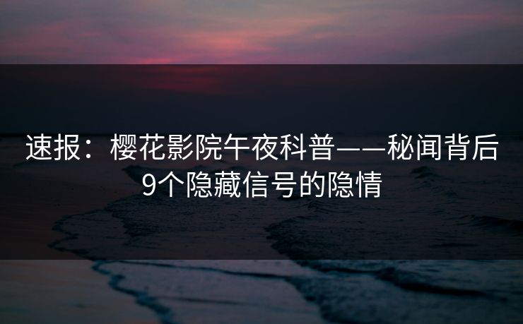 速报：樱花影院午夜科普——秘闻背后9个隐藏信号的隐情