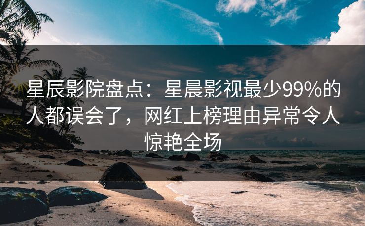 星辰影院盘点：星晨影视最少99%的人都误会了，网红上榜理由异常令人惊艳全场