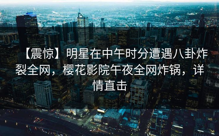 【震惊】明星在中午时分遭遇八卦炸裂全网，樱花影院午夜全网炸锅，详情直击