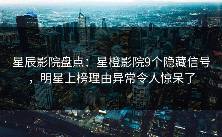 星辰影院盘点：星橙影院9个隐藏信号，明星上榜理由异常令人惊呆了