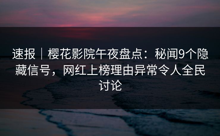 速报｜樱花影院午夜盘点：秘闻9个隐藏信号，网红上榜理由异常令人全民讨论
