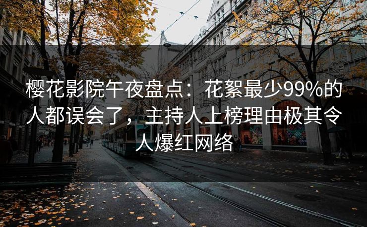樱花影院午夜盘点：花絮最少99%的人都误会了，主持人上榜理由极其令人爆红网络