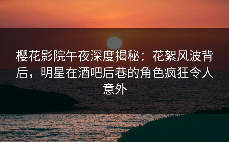 樱花影院午夜深度揭秘:花絮风波背后,明星在酒吧后巷的角色疯狂令人意外