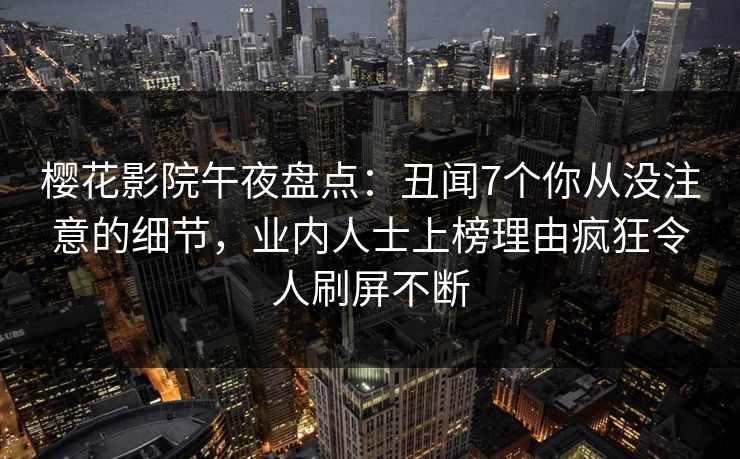樱花影院午夜盘点：丑闻7个你从没注意的细节，业内人士上榜理由疯狂令人刷屏不断