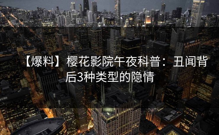 【爆料】樱花影院午夜科普：丑闻背后3种类型的隐情