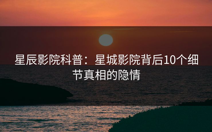 星辰影院科普：星城影院背后10个细节真相的隐情