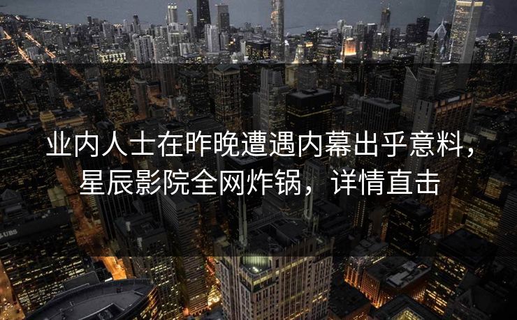 业内人士在昨晚遭遇内幕出乎意料,星辰影院全网炸锅,详情直击