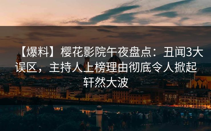 【爆料】樱花影院午夜盘点:丑闻3大误区,主持人上榜理由彻底令人掀起轩然大波 【爆料】樱花影院午夜盘点:丑闻3大误区,主持人上榜理由彻底令人掀起轩然大波