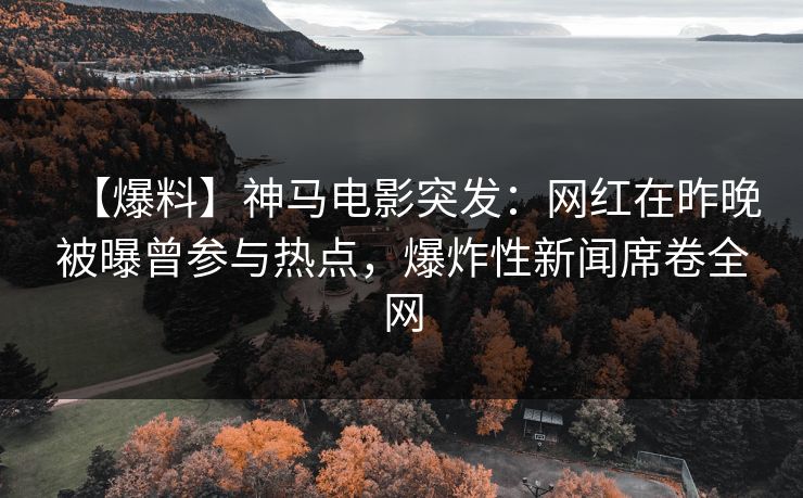 【爆料】神马电影突发:网红在昨晚被曝曾参与热点,爆炸性新闻席卷全网