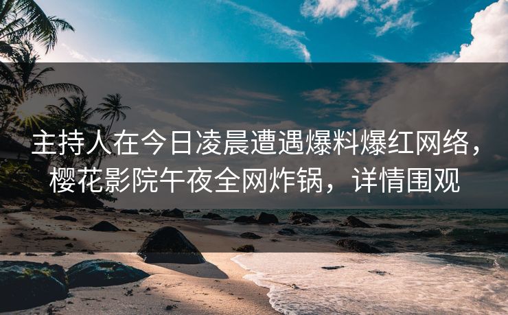 主持人在今日凌晨遭遇爆料爆红网络,樱花影院午夜全网炸锅,详情围观 主持人在今日凌晨遭遇爆料爆红网络,樱花影院午夜全网炸锅,详情围观