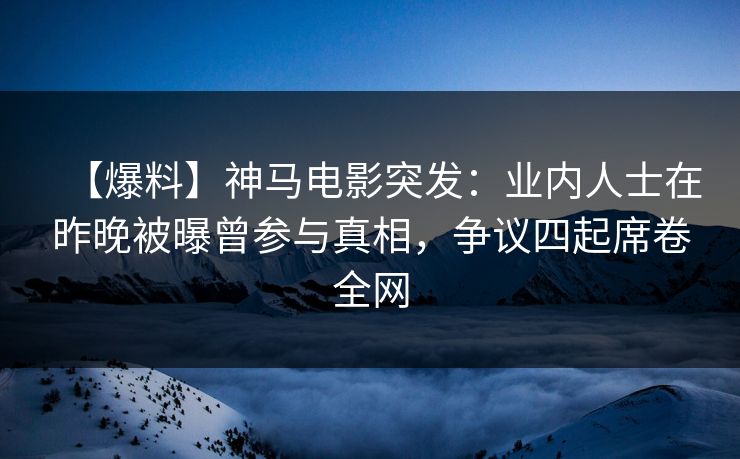 【爆料】神马电影突发:业内人士在昨晚被曝曾参与真相,争议四起席卷全网 【爆料】神马电影突发:业内人士在昨晚被曝曾参与真相,争议四起席卷全网