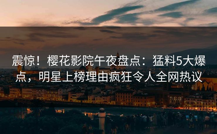 震惊!樱花影院午夜盘点:猛料5大爆点,明星上榜理由疯狂令人全网热议
