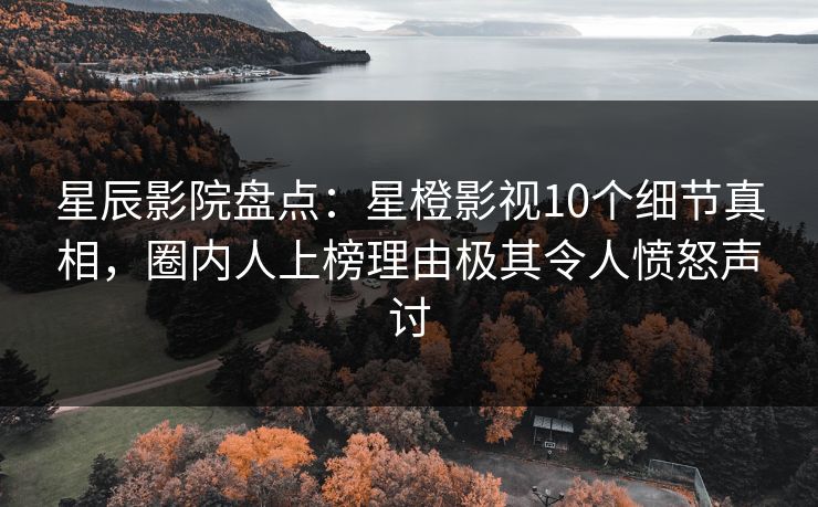 星辰影院盘点:星橙影视10个细节真相,圈内人上榜理由极其令人愤怒声讨 星辰影院盘点:星橙影视10个细节真相,圈内人上榜理由极其令人愤怒声讨