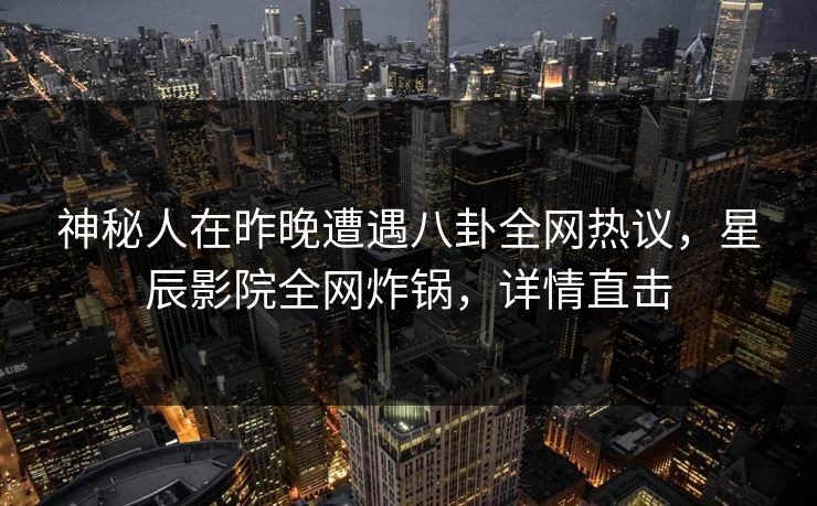 神秘人在昨晚遭遇八卦全网热议,星辰影院全网炸锅,详情直击 神秘人在昨晚遭遇八卦全网热议,星辰影院全网炸锅,详情直击