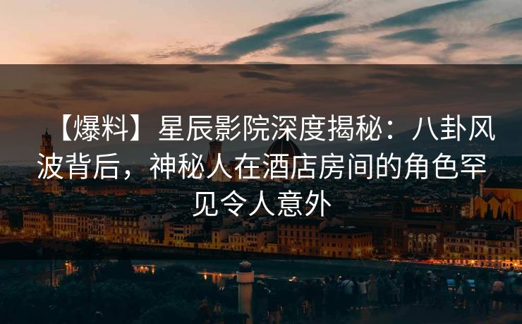 【爆料】星辰影院深度揭秘:八卦风波背后,神秘人在酒店房间的角色罕见令人意外 【爆料】星辰影院深度揭秘:八卦风波背后,神秘人在酒店房间的角色罕见令人意外