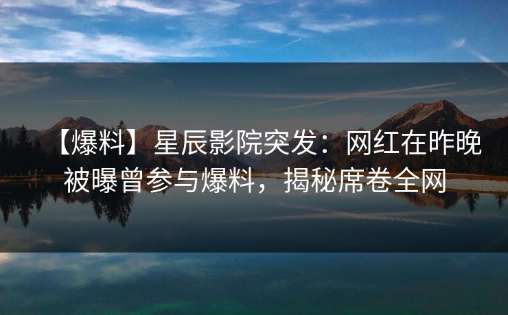 【爆料】星辰影院突发:网红在昨晚被曝曾参与爆料,揭秘席卷全网 【爆料】星辰影院突发:网红在昨晚被曝曾参与爆料,揭秘席卷全网