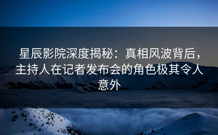 星辰影院深度揭秘:真相风波背后,主持人在记者发布会的角色极其令人意外 星辰影院深度揭秘:真相风波背后,主持人在记者发布会的角色极其令人意外