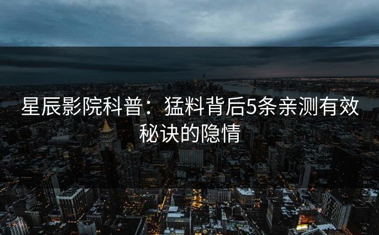 星辰影院科普:猛料背后5条亲测有效秘诀的隐情 星辰影院科普:猛料背后5条亲测有效秘诀的隐情