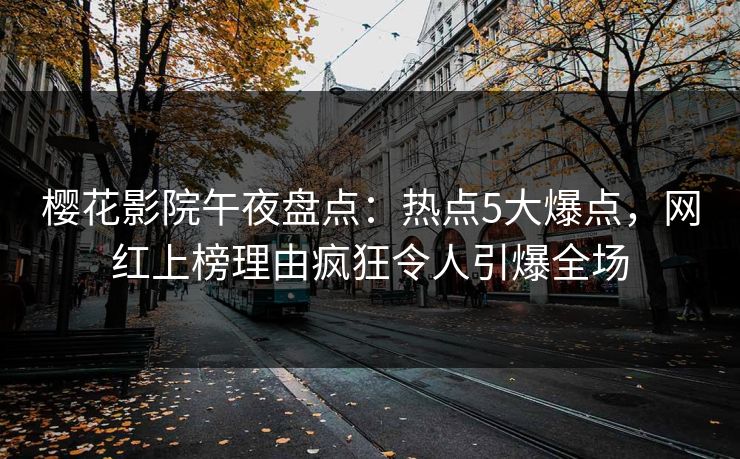樱花影院午夜盘点:热点5大爆点,网红上榜理由疯狂令人引爆全场 樱花影院午夜盘点:热点5大爆点,网红上榜理由疯狂令人引爆全场