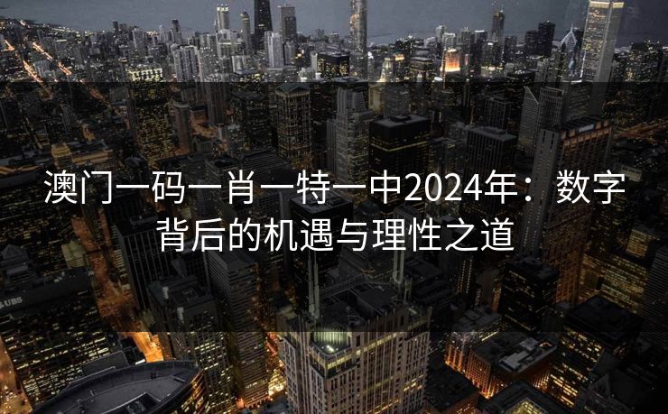 澳门一码一肖一特一中2024年:数字背后的机遇与理性之道 澳门一码一肖一特一中2024年:数字背后的机遇与理性之道