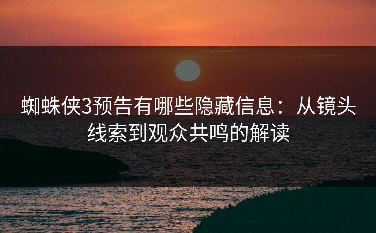 蜘蛛侠3预告有哪些隐藏信息：从镜头线索到观众共鸣的解读