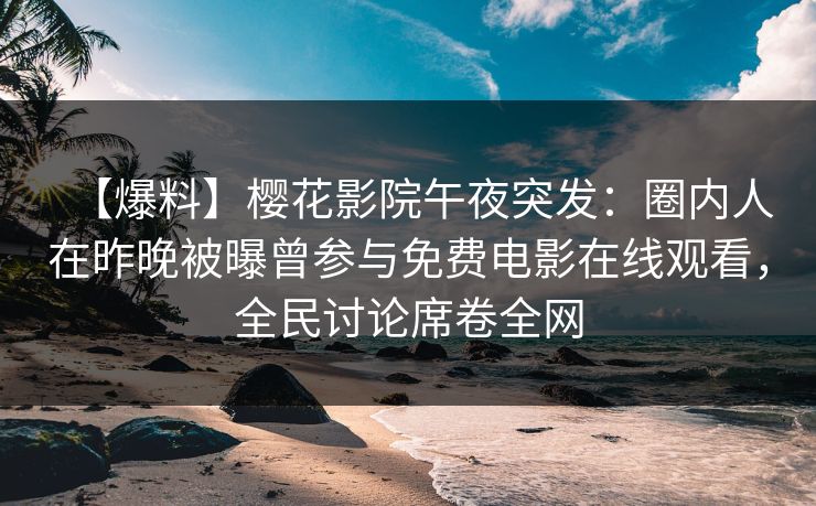 【爆料】樱花影院午夜突发：圈内人在昨晚被曝曾参与免费电影在线观看，全民讨论席卷全网