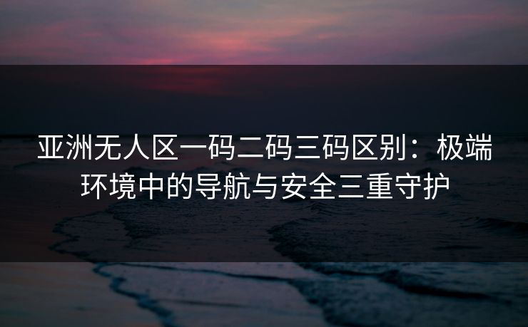 亚洲无人区一码二码三码区别:极端环境中的导航与安全三重守护